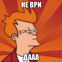 не ври дааа