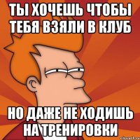 Ты хочешь чтобы тебя взяли в клуб Но даже не ходишь на тренировки