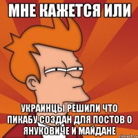 мне кажется или украинцы решили что пикабу создан для постов о Януковиче и майдане