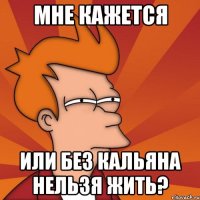МНЕ КАЖЕТСЯ ИЛИ БЕЗ КАЛЬЯНА НЕЛЬЗЯ ЖИТЬ?