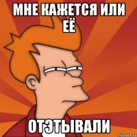 Мне кажется или её ОТЭТЫВали