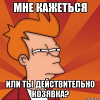 Мне кажеться или ты действительно козявка?