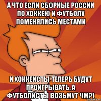 а что если сборные России по хоккею и футболу поменялись местами и хоккеисты теперь будут проигрывать, а футболисты возьмут ЧМ?!