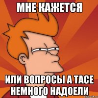 мне кажется или вопросы а Тасе немного надоели