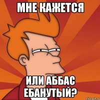 Мне кажется Или Аббас ебанутый?