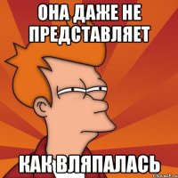 она даже не представляет как вляпалась