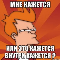 Мне кажется Или это кажется внутри кажется ?