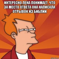 Интересно Лена понимает, что за место ответа она написала отрывок из библии 