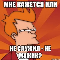 Мне кажется или не служил - не мужик?