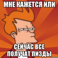 Мне кажется или Сейчас все получат пизды