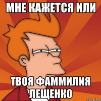 мне кажется или твоя фаммилия лещенко