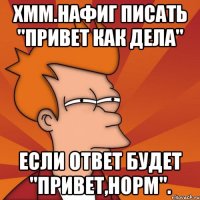 хмм.Нафиг писать "Привет как дела" Если ответ будет "Привет,норм".