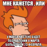 Мне кажется , или У Макса на стене будет позравлений 8 марта больше чем 23 февраля.