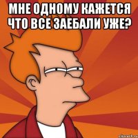 Мне одному кажется что все заебали уже? 
