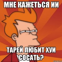 Мне кажеться ии Тарей любит хуи сосать?