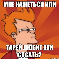 Мне кажеться или Тарей любит хуи сосать?