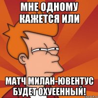 Мне одному кажется или Матч милан-ювентус будет охуеенный!