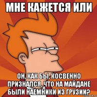 Мне кажется или он, как бы, косвенно признался, что на Майдане были наемники из Грузии?