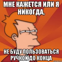 Мне кажется или я никогда, не буду пользоваться ручкой до конца
