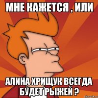 мне кажется , или Алина хрищук всегда будет рыжей ?