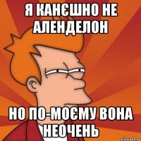 я канєшно не аленделон но по-моєму вона НЕОЧЕНЬ