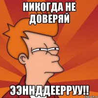 никогда не доверяй ээннддеерруу!!