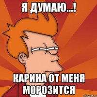я думаю...! карина от меня морозится
