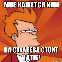 МНЕ КАЖЕТСЯ ИЛИ НА СУХАРЕВА СТОИТ ИДТИ?