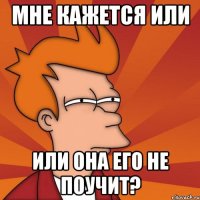 Мне кажется или или она его не поучит?