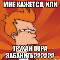 мне кажется, или трухан пора забанить??????