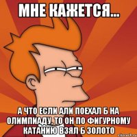 Мне кажется... а что если Али поехал б на олимпиаду, то он по фигурному катанию взял б золото