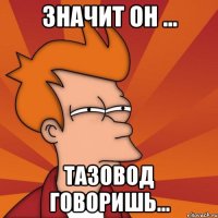 Значит он ... тазовод говоришь...