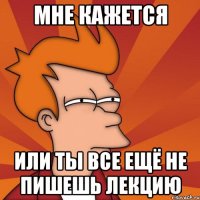 Мне кажется Или ты все ещё не пишешь лекцию