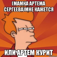 (мамка Артема Сергеева)Мне кажется Или Артем курит