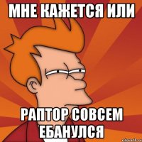 мне кажется или раптор совсем ебанулся