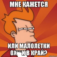 Мне кажется или малолетки ох***и в край?