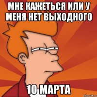 Мне кажеться или у меня нет выходного 10 марта