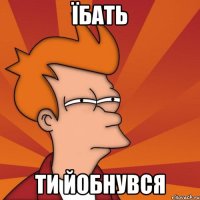 їбать ти йобнувся