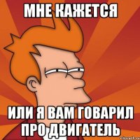 мне кажется или я вам говарил про двигатель