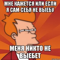МНЕ КАЖЕТСЯ ИЛИ ЕСЛИ Я САМ СЕБЯ НЕ ВЫЕБУ МЕНЯ НИКТО НЕ ВЫЕБЕТ