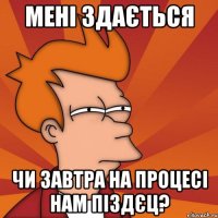 мені здається чи завтра на процесі нам піздєц?