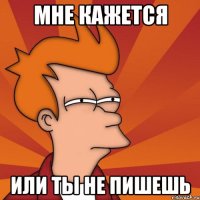 мне кажется или ты не пишешь