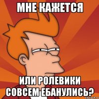 мне кажется или ролевики совсем ебанулись?