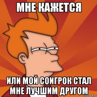 мне кажется или мой соигрок стал мне лучшим другом