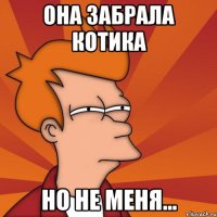 Она забрала котика но не меня...