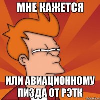 мне кажется или авиационному пизда от рэтк