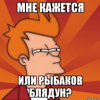 Мне кажется или рыбаков блядун?