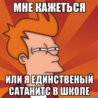 Мне кажеться Или я единственый сатанитс в школе