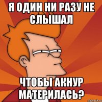 я один ни разу не слышал чтобы Акнур материлась?