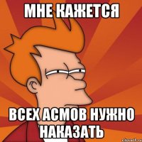 МНЕ КАЖЕТСЯ ВСЕХ АСМОВ НУЖНО НАКАЗАТЬ